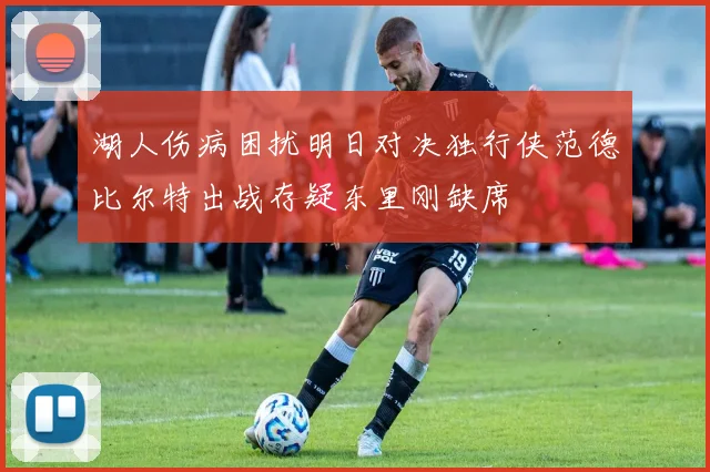 湖人伤病困扰明日对决独行侠范德比尔特出战存疑东里刚缺席