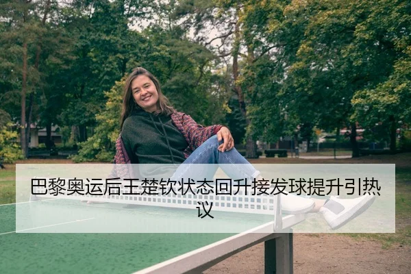 巴黎奥运后王楚钦状态回升接发球提升引热议