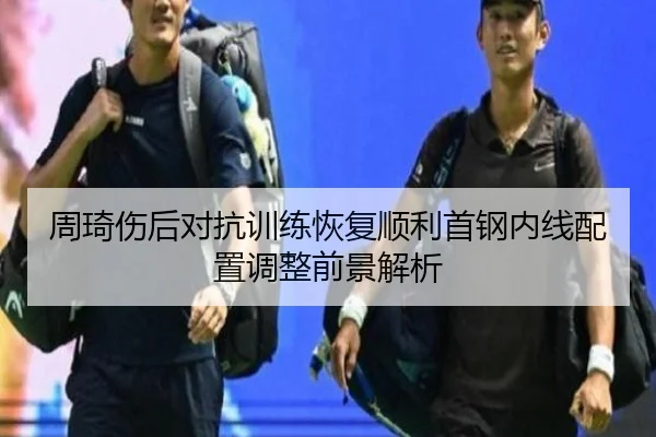 周琦伤后对抗训练恢复顺利首钢内线配置调整前景解析