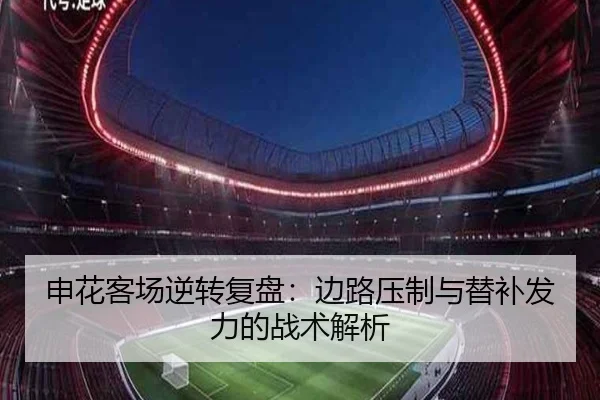 申花客场逆转复盘：边路压制与替补发力的战术解析